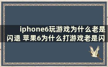 iphone6玩游戏为什么老是闪退 苹果6为什么打游戏老是闪退